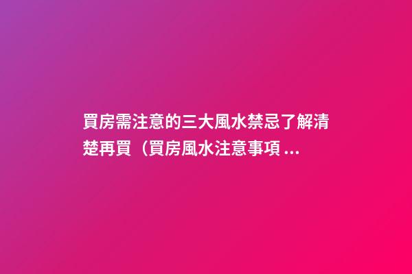 買房需注意的三大風水禁忌了解清楚再買（買房風水注意事項 風水禁忌要知曉）